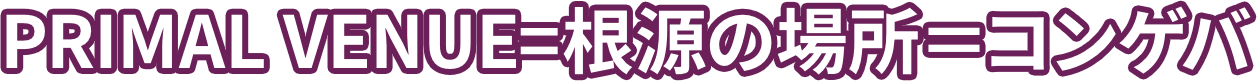 PRIMAL VENUE=根源の場所＝コンゲバ